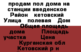 продам пол дома на станции введенское › Район ­ кетовский › Улица ­ полевая › Дом ­ 11 › Общая площадь дома ­ 59 › Площадь участка ­ 8 › Цена ­ 1 250 000 - Курганская обл., Кетовский р-н, Введенское ст. Недвижимость » Дома, коттеджи, дачи продажа   
